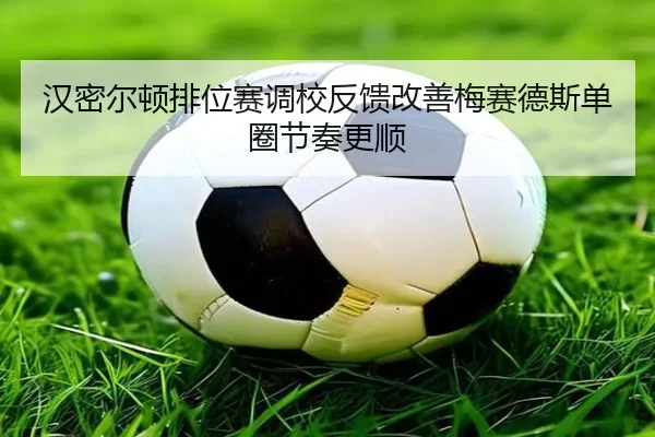 汉密尔顿排位赛调校反馈改善梅赛德斯单圈节奏更顺
