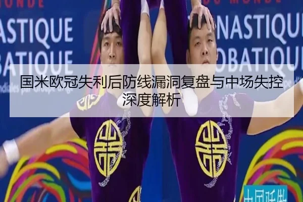 国米欧冠失利后防线漏洞复盘与中场失控深度解析