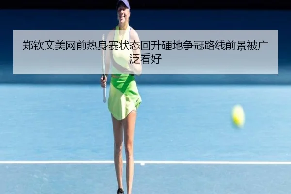 郑钦文美网前热身赛状态回升硬地争冠路线前景被广泛看好
